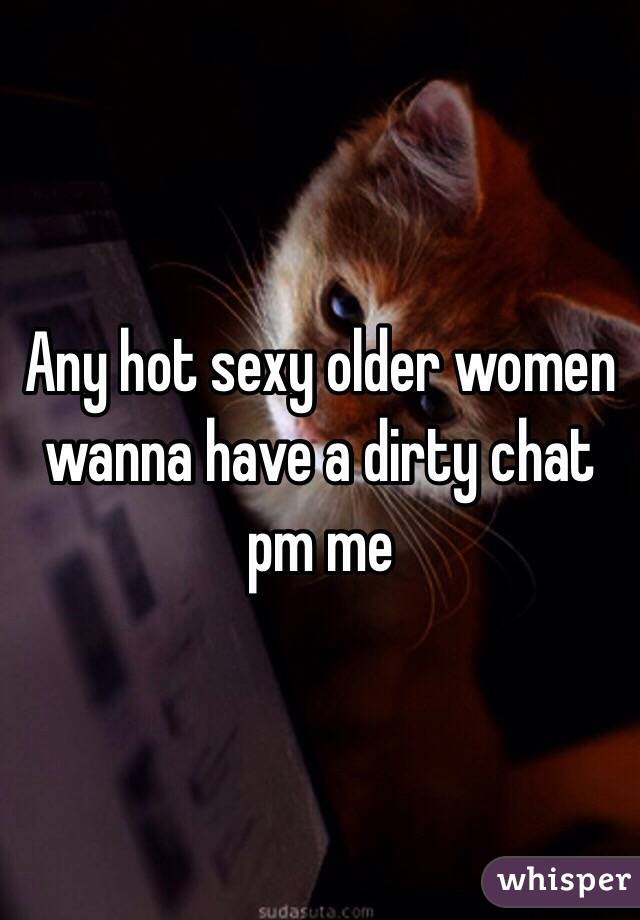 Any hot sexy older women wanna have a dirty chat pm me