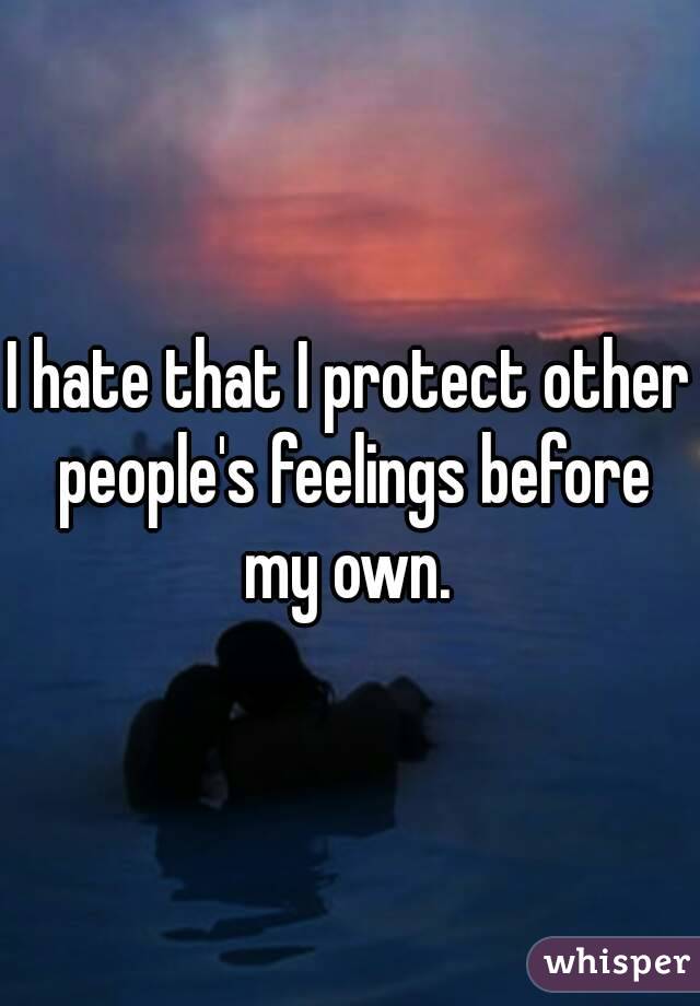 I hate that I protect other people's feelings before my own. 