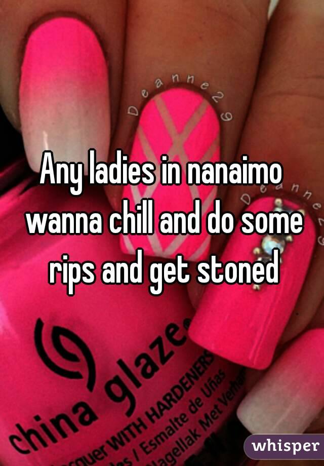 Any ladies in nanaimo wanna chill and do some rips and get stoned