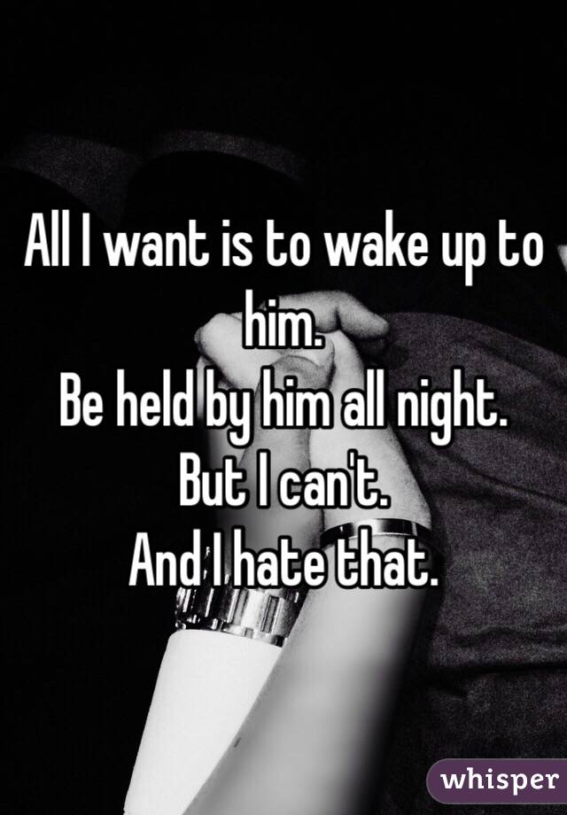 All I want is to wake up to him.
Be held by him all night.
But I can't.
And I hate that. 