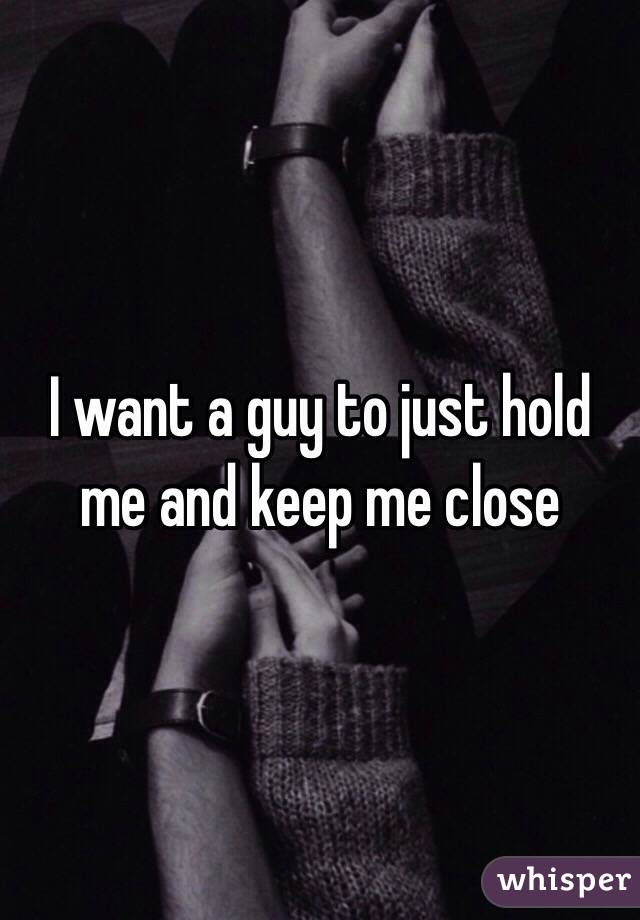 I want a guy to just hold me and keep me close