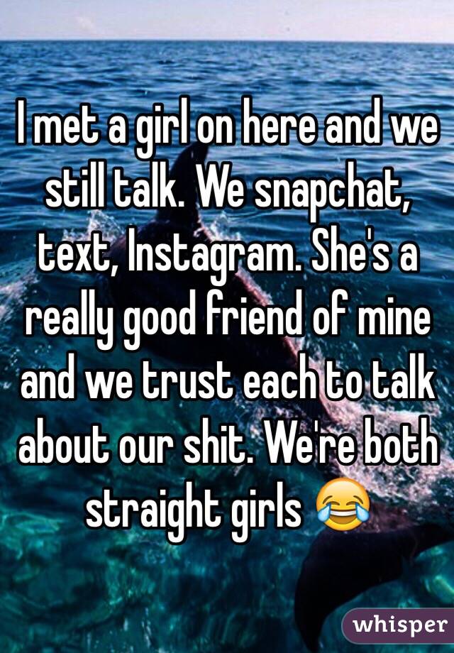 I met a girl on here and we still talk. We snapchat, text, Instagram. She's a really good friend of mine and we trust each to talk about our shit. We're both straight girls 😂