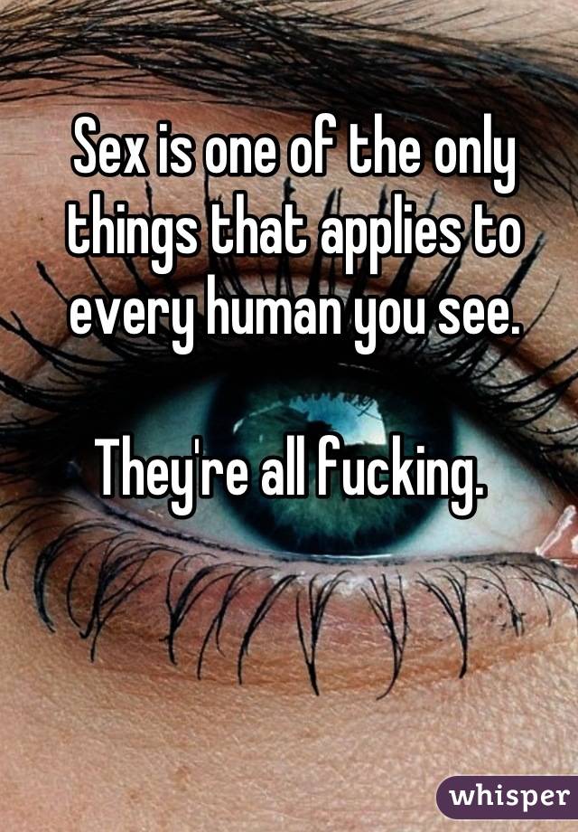 Sex is one of the only things that applies to every human you see.

They're all fucking. 