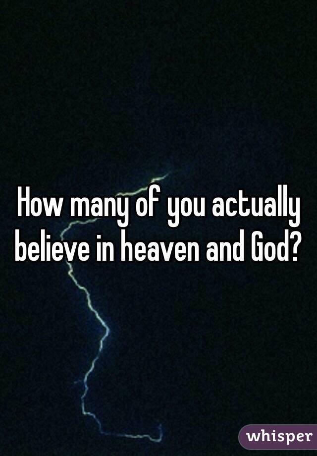 How many of you actually believe in heaven and God?