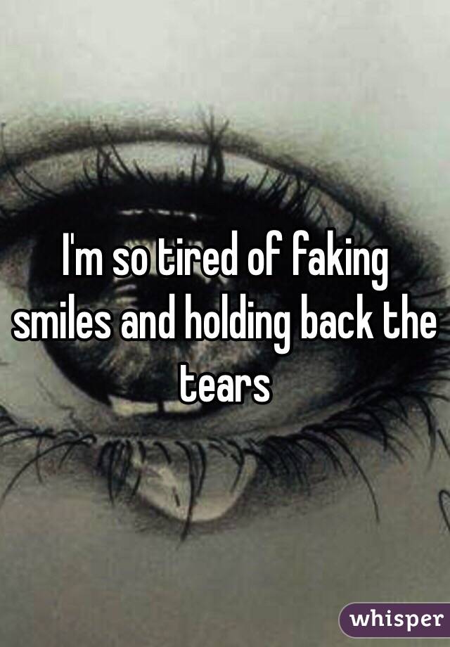 I'm so tired of faking smiles and holding back the tears 