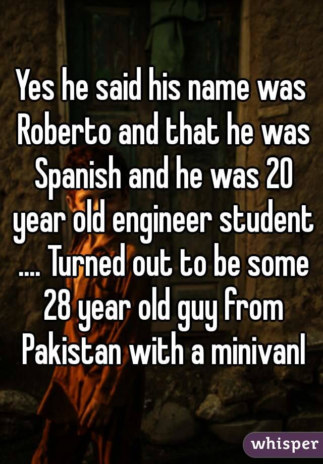 Yes he said his name was Roberto and that he was Spanish and he was 20 year old engineer student .... Turned out to be some 28 year old guy from Pakistan with a minivanI