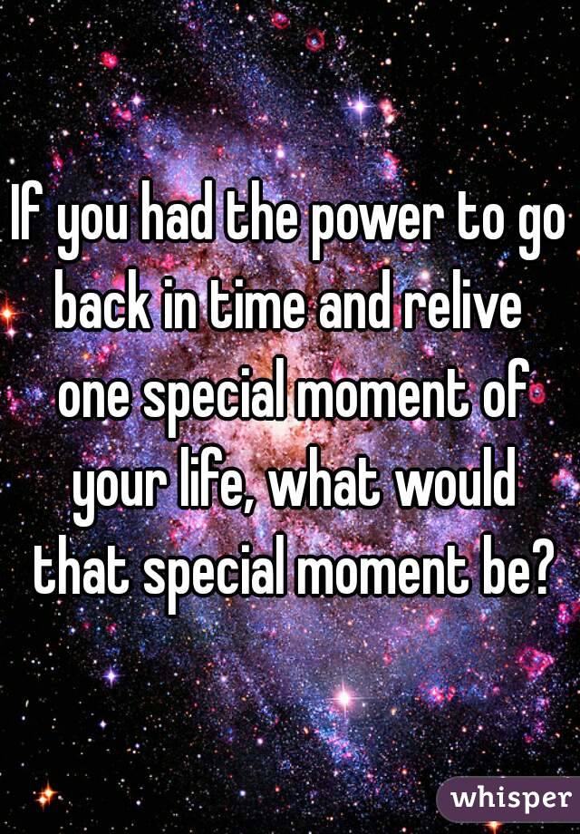 If you had the power to go back in time and relive  one special moment of your life, what would that special moment be?