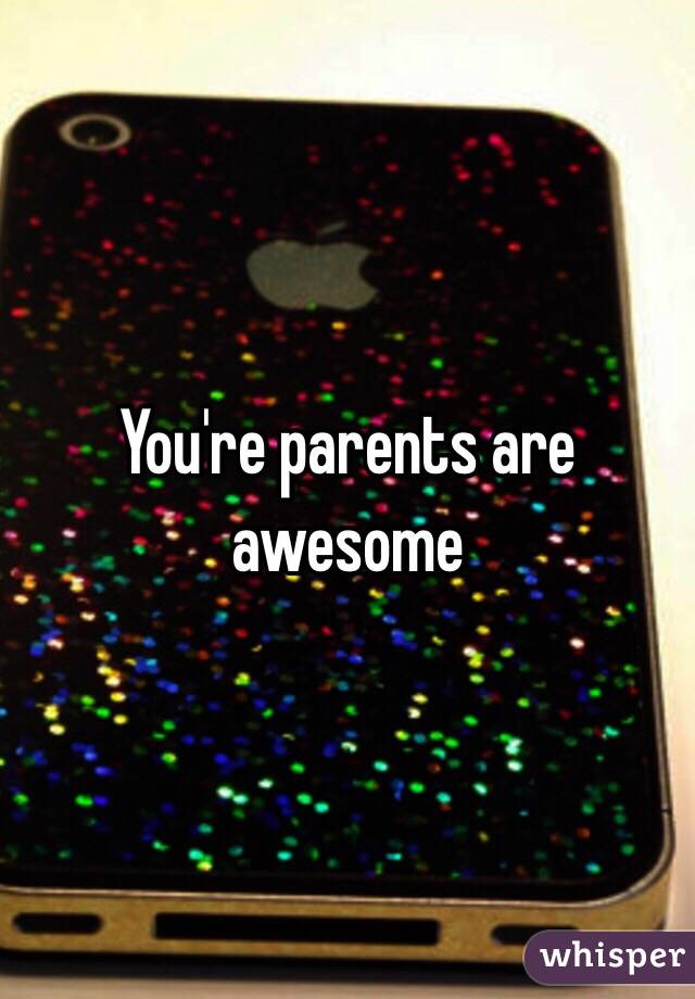 You're parents are awesome