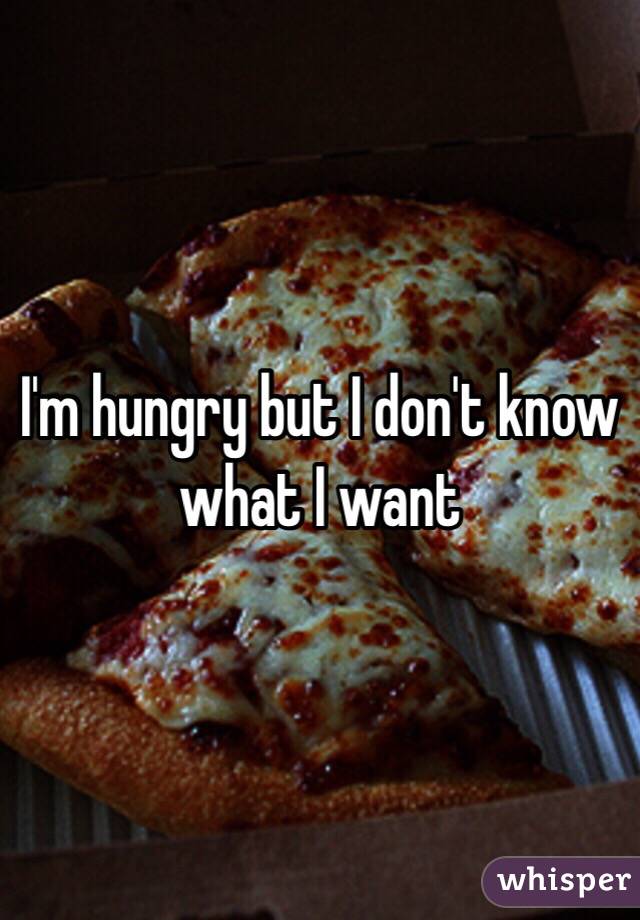 I'm hungry but I don't know what I want 