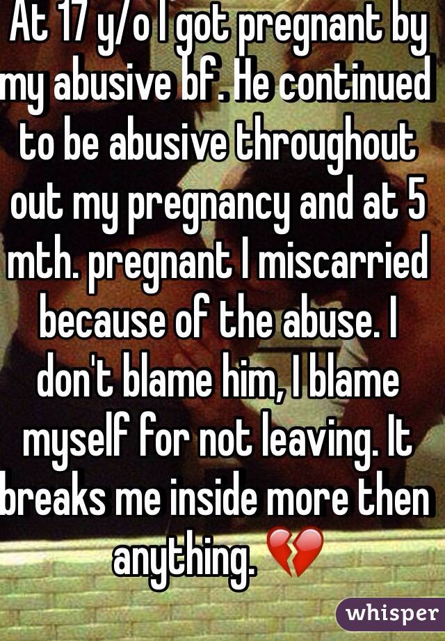 At 17 y/o I got pregnant by my abusive bf. He continued to be abusive throughout out my pregnancy and at 5 mth. pregnant I miscarried because of the abuse. I don't blame him, I blame myself for not leaving. It breaks me inside more then anything. 💔