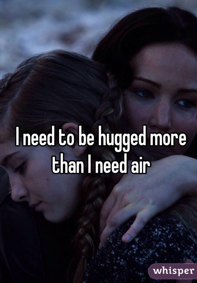 I need to be hugged more than I need air