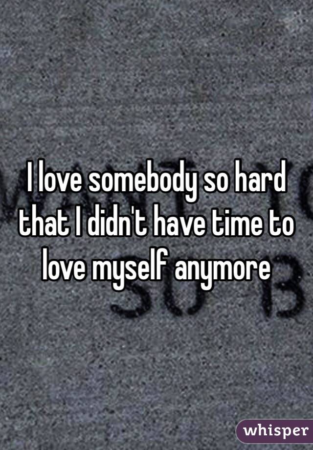 I love somebody so hard that I didn't have time to love myself anymore