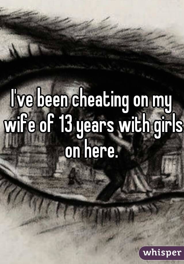 I've been cheating on my wife of 13 years with girls on here. 