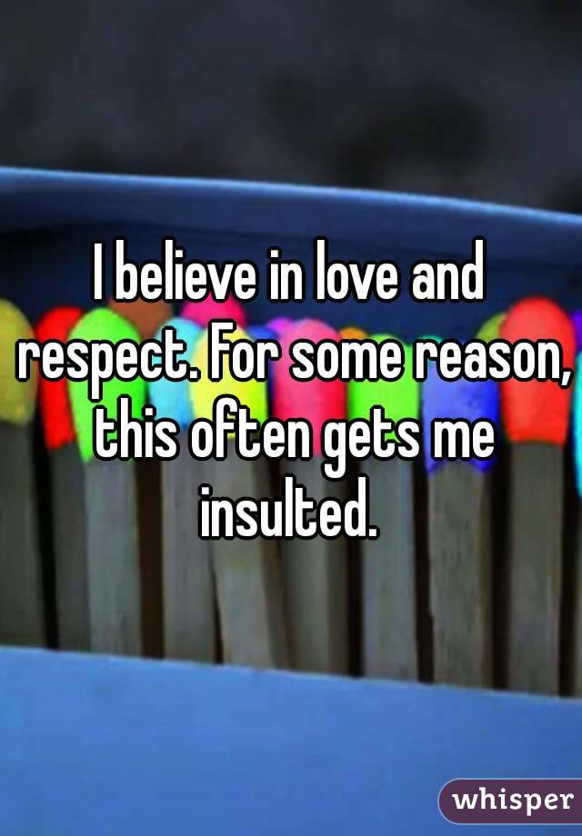 I believe in love and respect. For some reason, this often gets me insulted. 