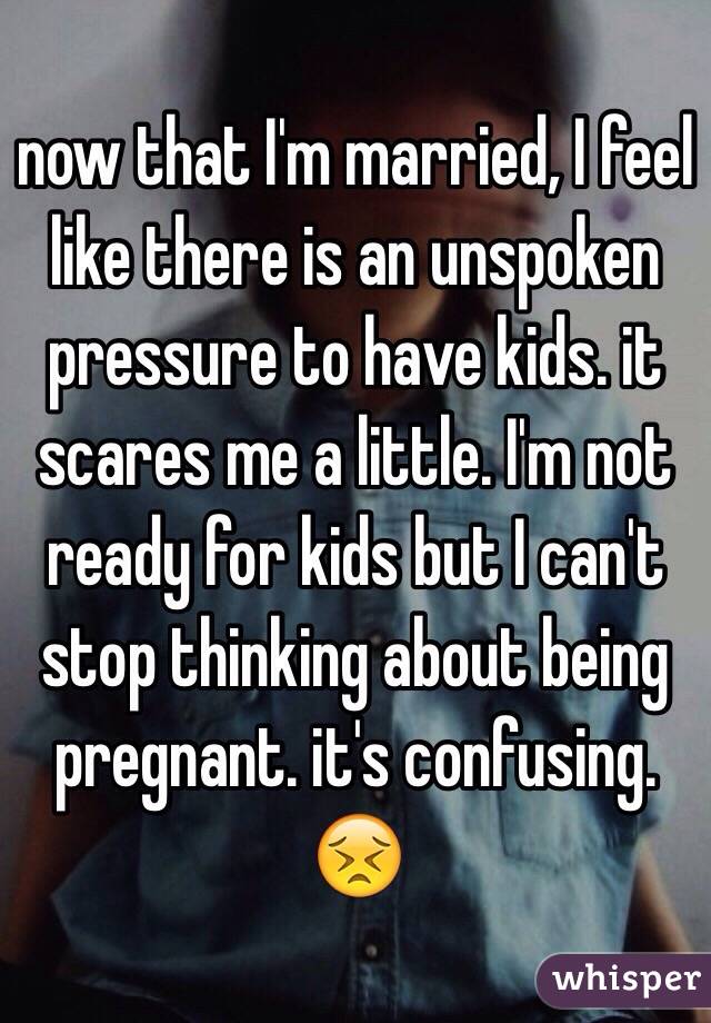 now that I'm married, I feel like there is an unspoken pressure to have kids. it scares me a little. I'm not ready for kids but I can't stop thinking about being pregnant. it's confusing. 😣