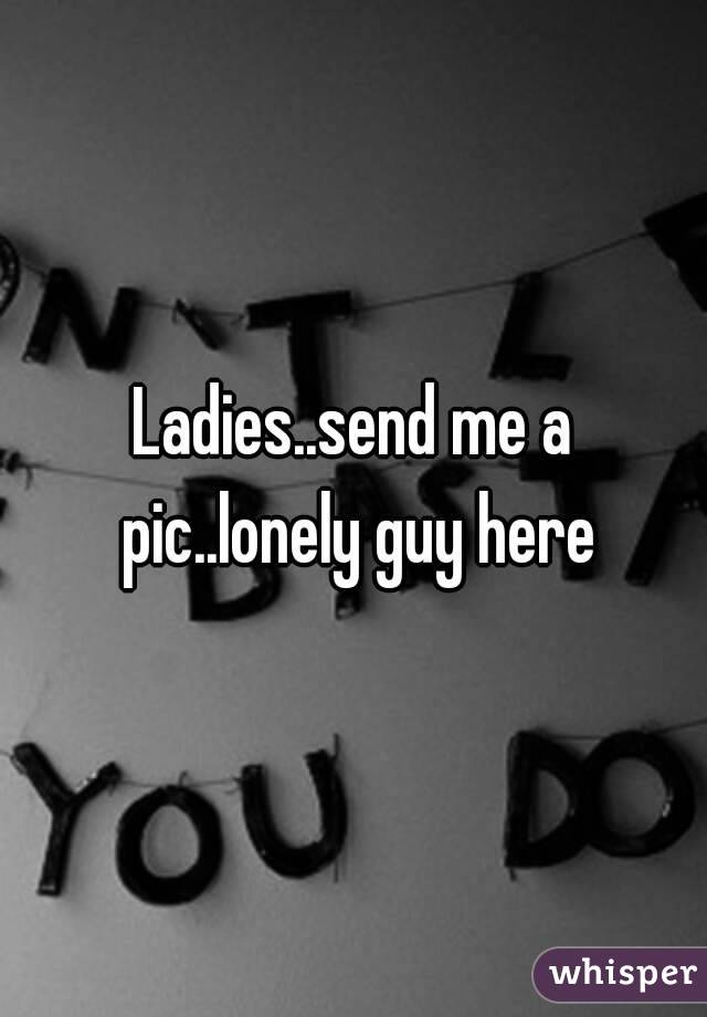 Ladies..send me a pic..lonely guy here