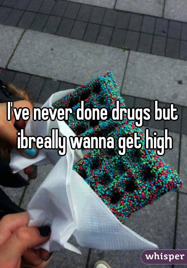 I've never done drugs but ibreally wanna get high