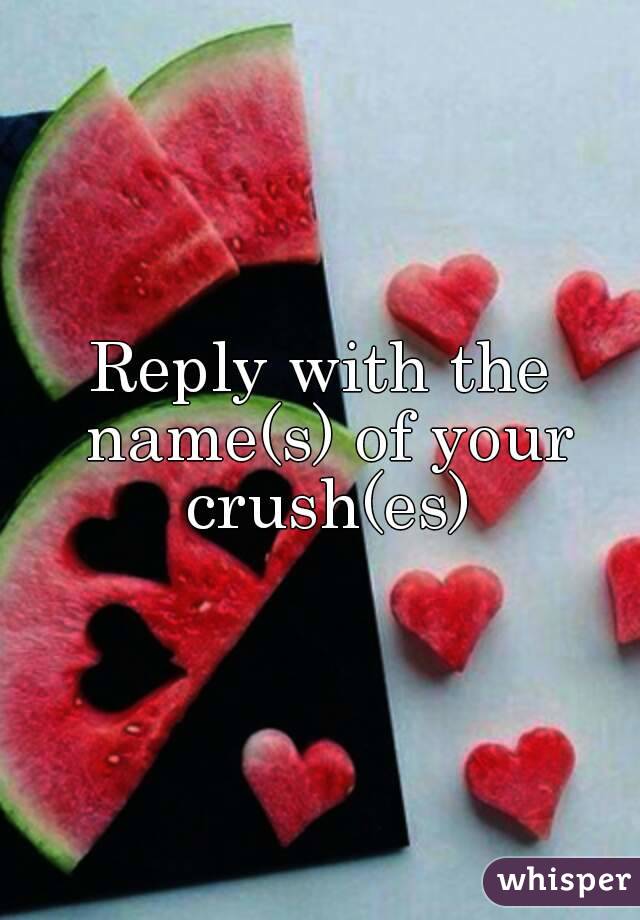 Reply with the name(s) of your crush(es)