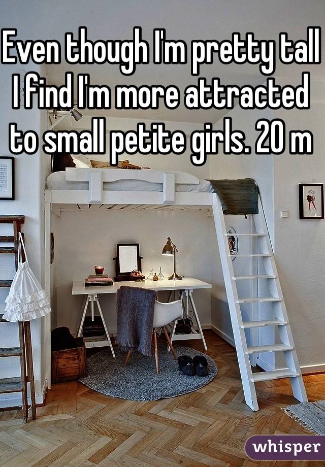 Even though I'm pretty tall I find I'm more attracted to small petite girls. 20 m