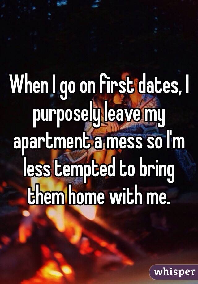 When I go on first dates, I purposely leave my apartment a mess so I'm less tempted to bring them home with me. 