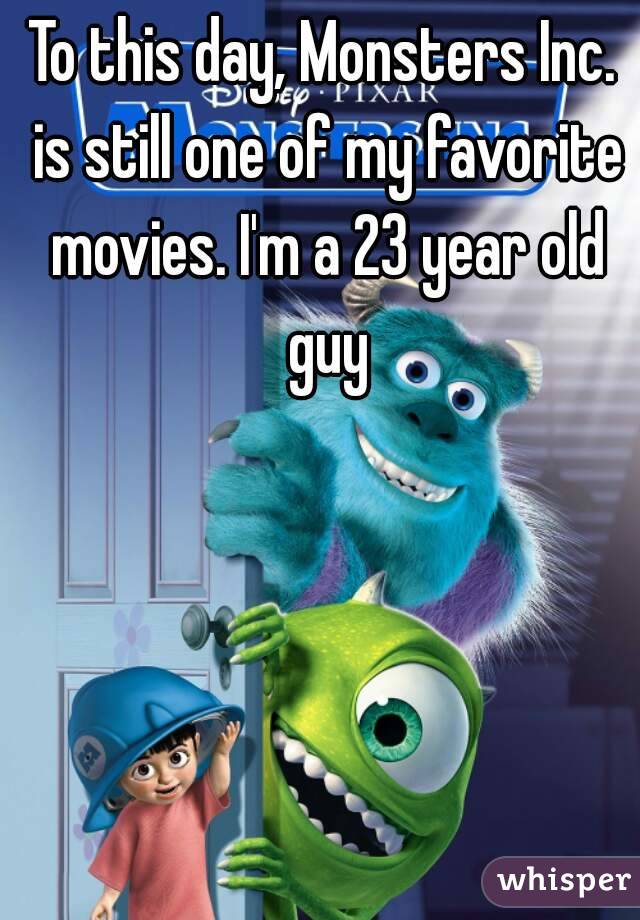 To this day, Monsters Inc. is still one of my favorite movies. I'm a 23 year old guy