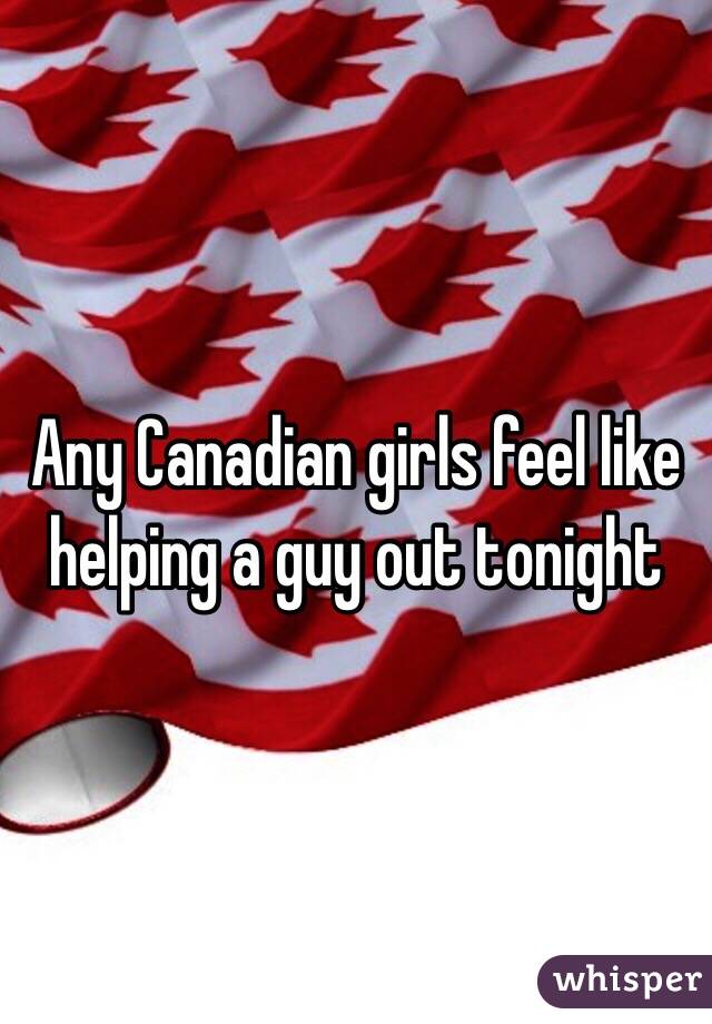 Any Canadian girls feel like helping a guy out tonight 