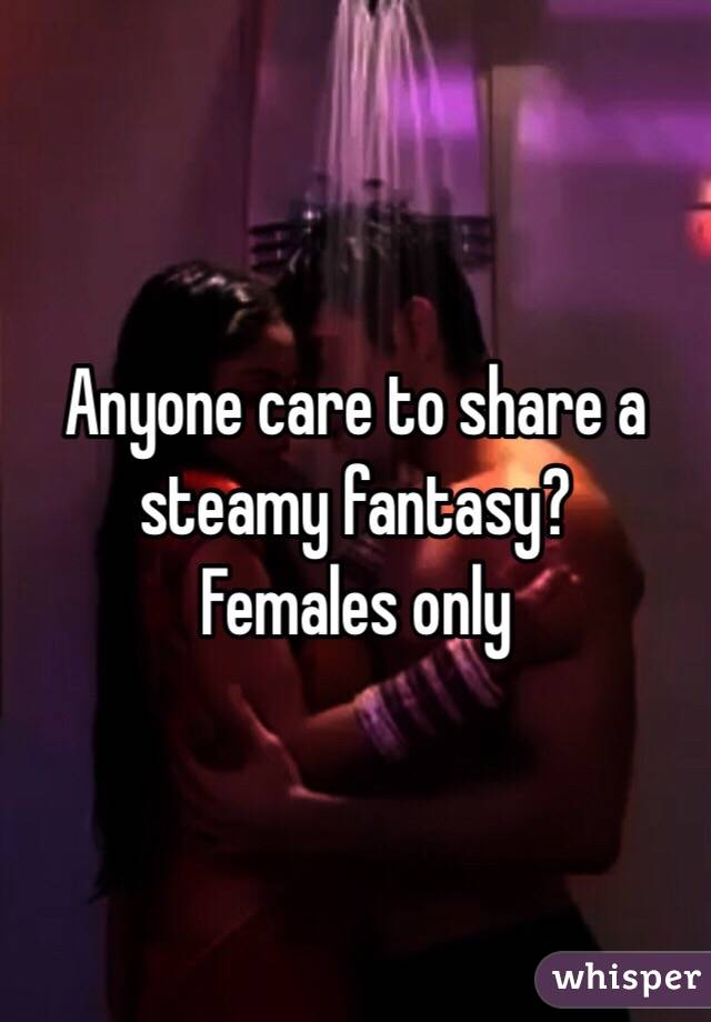 Anyone care to share a steamy fantasy?
Females only