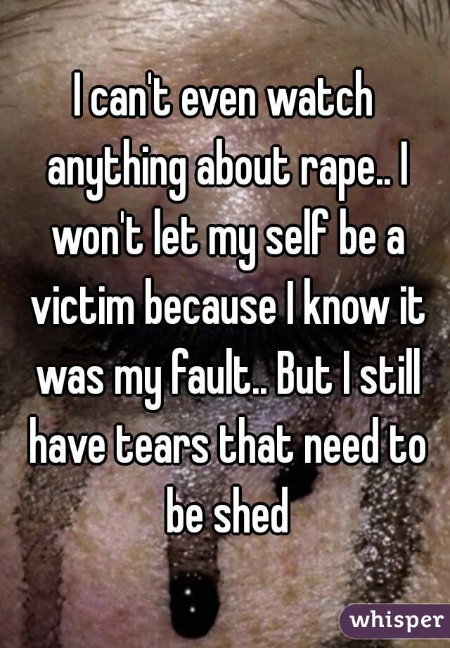 I can't even watch anything about rape.. I won't let my self be a victim because I know it was my fault.. But I still have tears that need to be shed