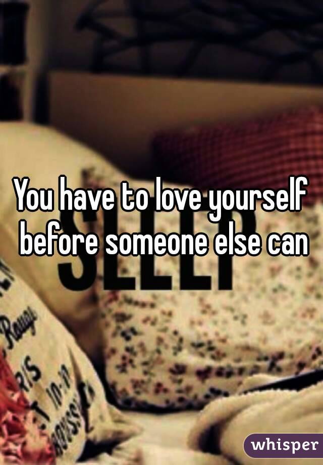 You have to love yourself before someone else can