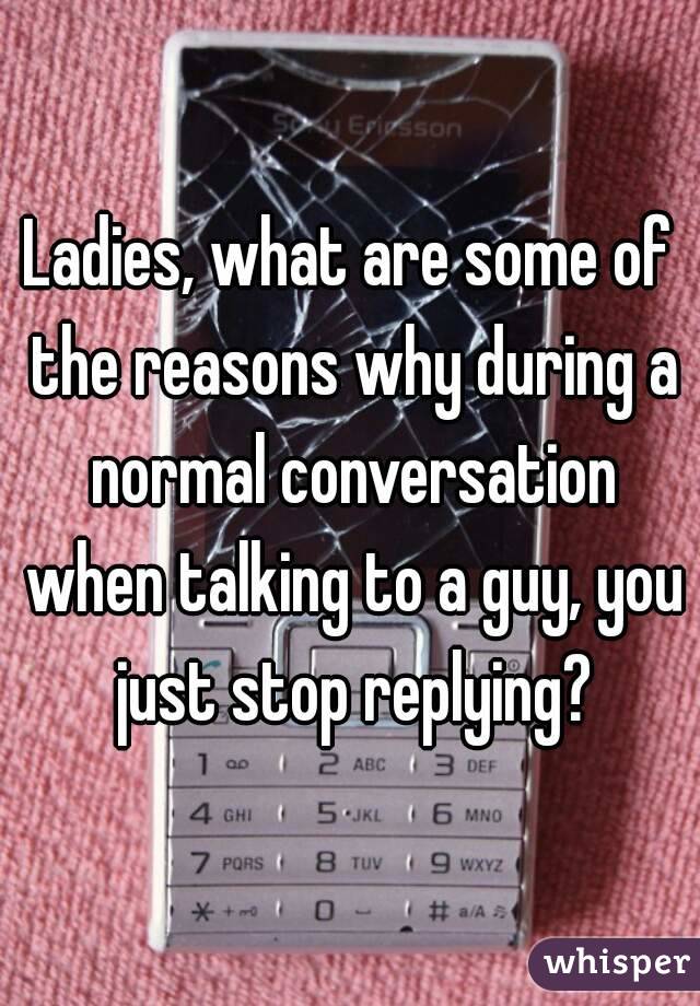 Ladies, what are some of the reasons why during a normal conversation when talking to a guy, you just stop replying?