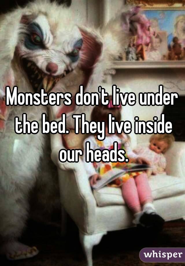 Monsters don't live under the bed. They live inside our heads.