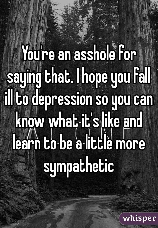 You're an asshole for saying that. I hope you fall ill to depression so you can know what it's like and learn to be a little more sympathetic 