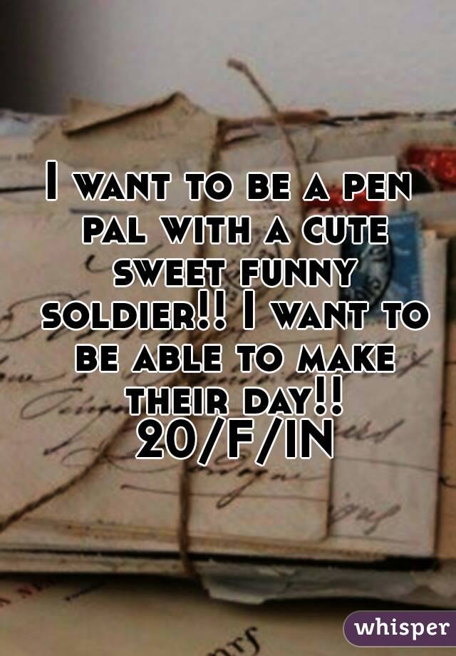 I want to be a pen pal with a cute sweet funny soldier!! I want to be able to make their day!! 20/F/IN