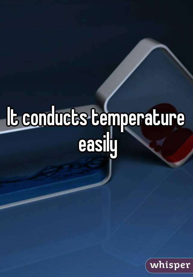 It conducts temperature easily