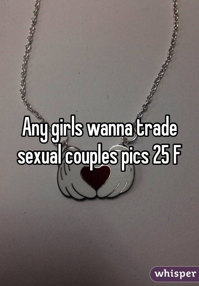 Any girls wanna trade sexual couples pics 25 F 