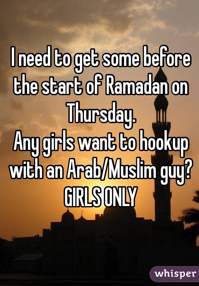 I need to get some before the start of Ramadan on Thursday.
Any girls want to hookup with an Arab/Muslim guy? 
GIRLS ONLY 
