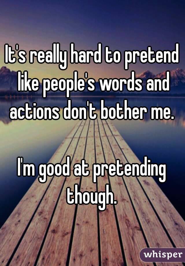 It's really hard to pretend like people's words and actions don't bother me. 

I'm good at pretending though. 