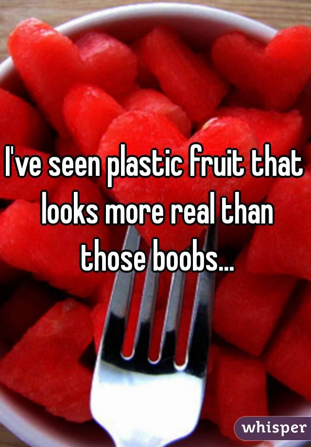 I've seen plastic fruit that looks more real than those boobs...