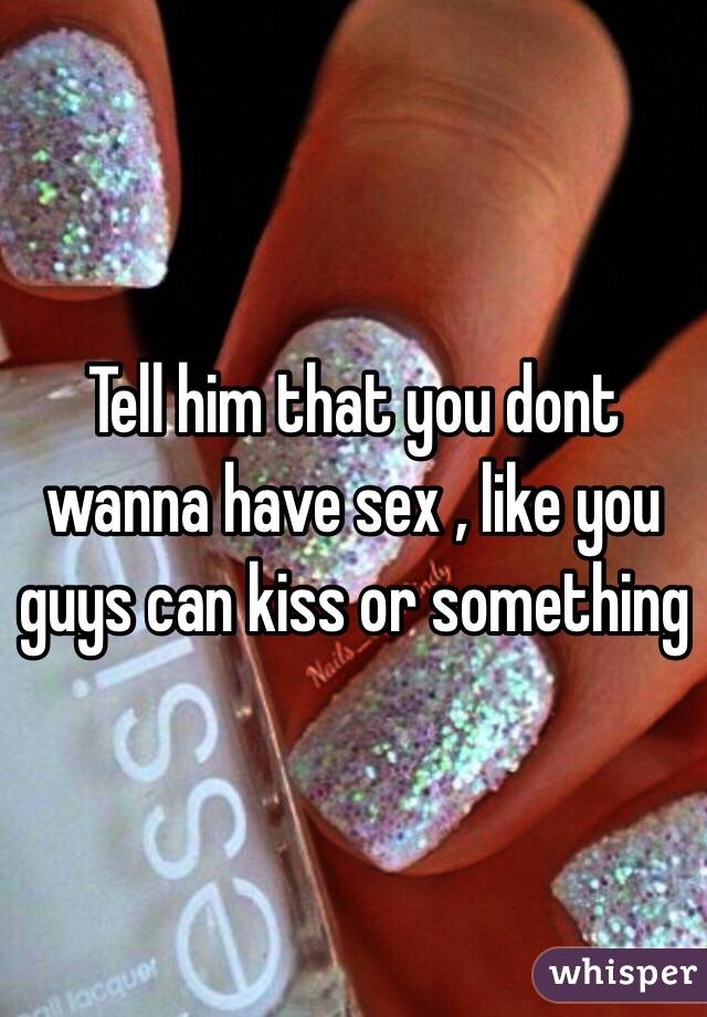 Tell him that you dont wanna have sex , like you guys can kiss or something 