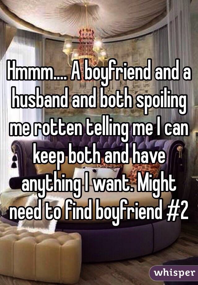 Hmmm.... A boyfriend and a husband and both spoiling me rotten telling me I can keep both and have anything I want. Might need to find boyfriend #2