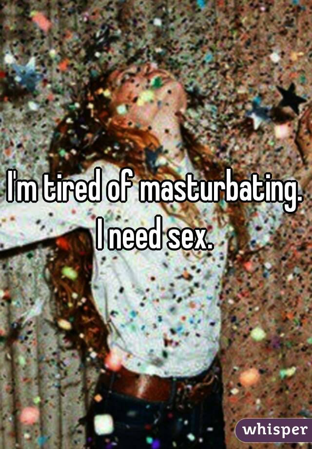 I'm tired of masturbating. I need sex. 