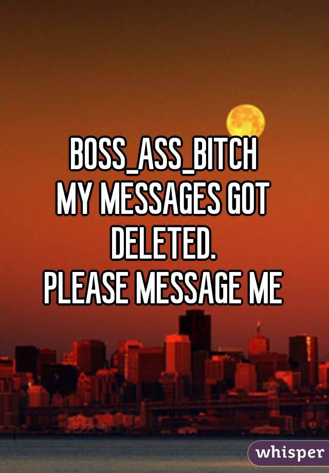 BOSS_ASS_BITCH
MY MESSAGES GOT DELETED. 
PLEASE MESSAGE ME