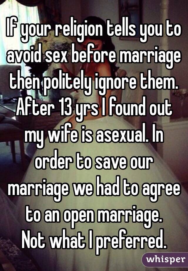 If your religion tells you to avoid sex before marriage then politely ignore them.
After 13 yrs I found out my wife is asexual. In order to save our marriage we had to agree to an open marriage.
Not what I preferred. 