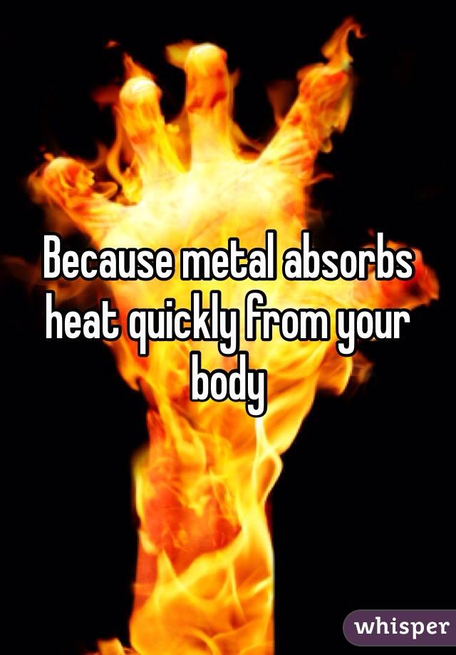 Because metal absorbs heat quickly from your body