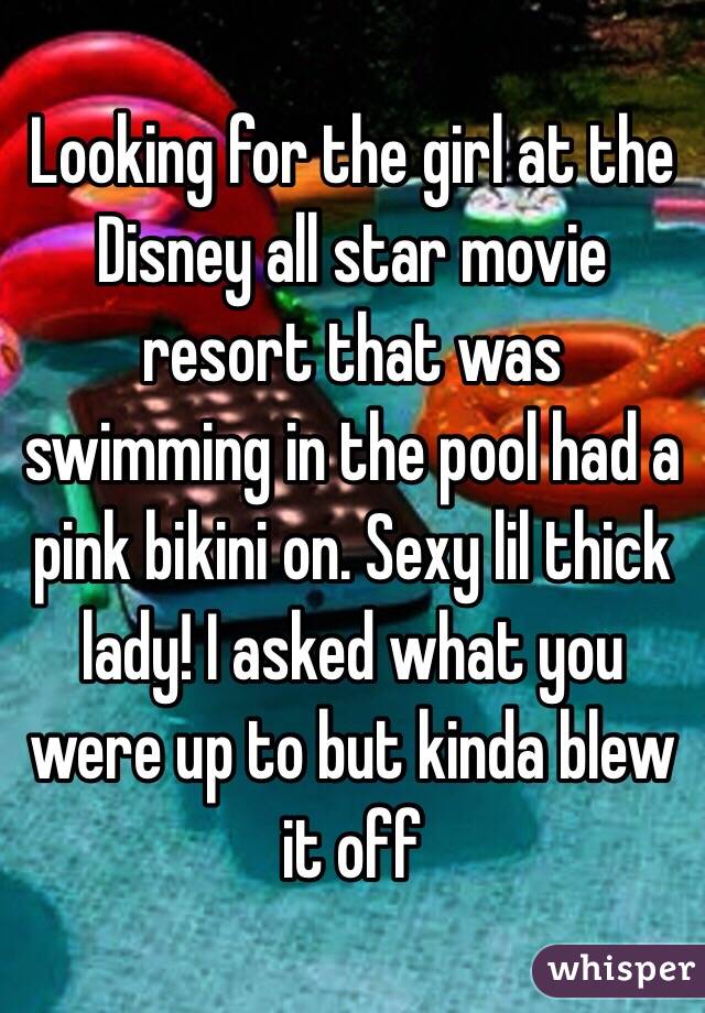 Looking for the girl at the Disney all star movie resort that was swimming in the pool had a pink bikini on. Sexy lil thick lady! I asked what you were up to but kinda blew it off