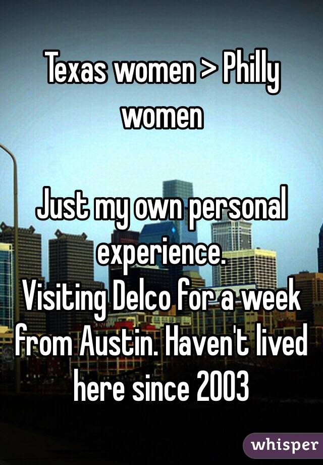 Texas women > Philly women

Just my own personal experience. 
Visiting Delco for a week from Austin. Haven't lived here since 2003