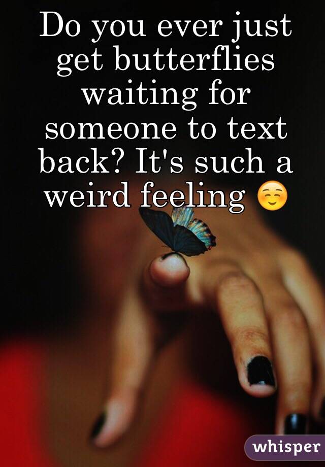 Do you ever just get butterflies  waiting for someone to text back? It's such a weird feeling ☺️