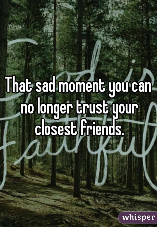 That sad moment you can no longer trust your closest friends.
