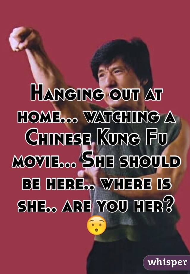 Hanging out at home... watching a Chinese Kung Fu movie... She should be here.. where is she.. are you her?  😯