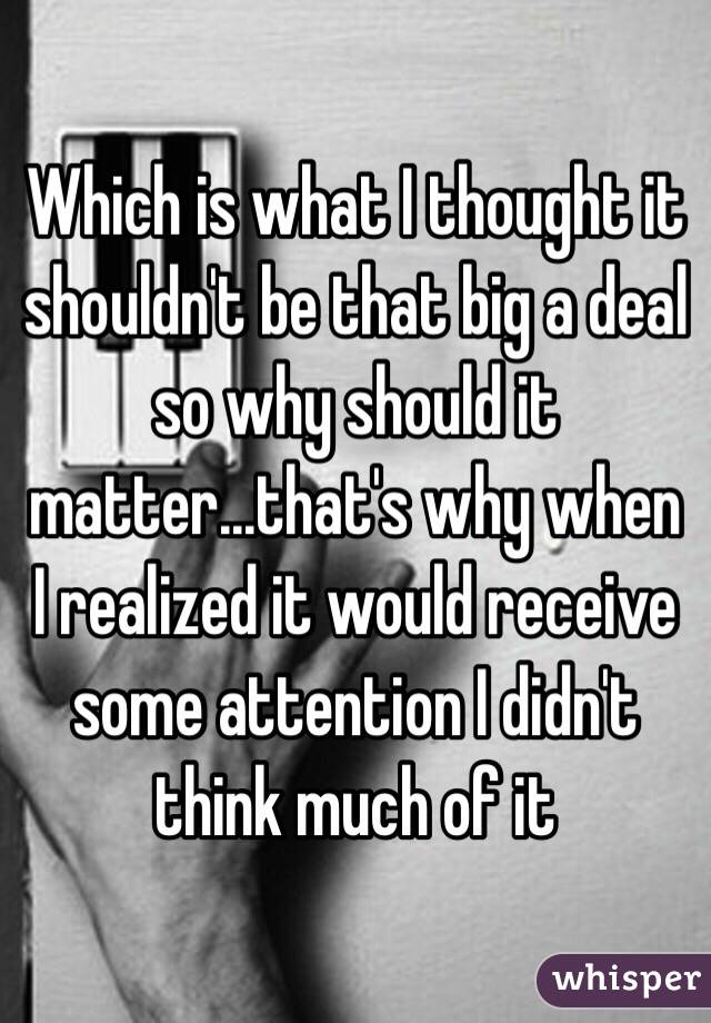 Which is what I thought it shouldn't be that big a deal so why should it matter...that's why when I realized it would receive some attention I didn't think much of it